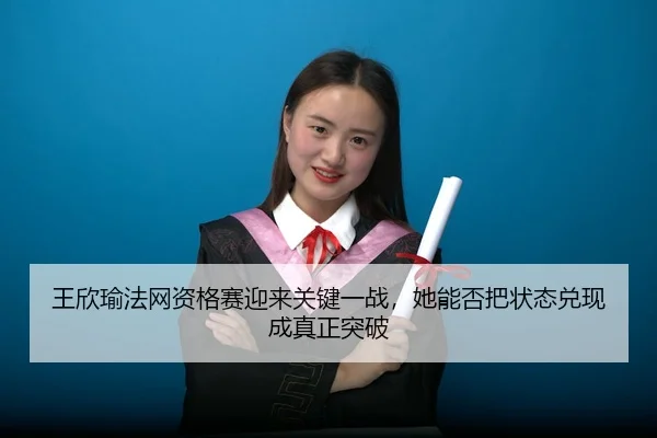 王欣瑜法网资格赛迎来关键一战，她能否把状态兑现成真正突破