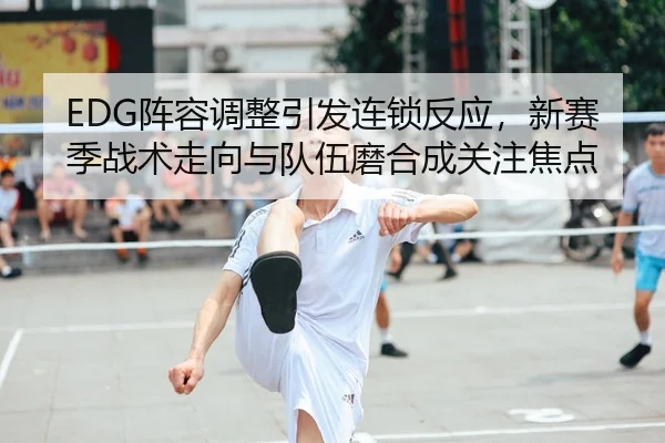 EDG阵容调整引发连锁反应，新赛季战术走向与队伍磨合成关注焦点