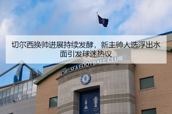切尔西换帅进展持续发酵，新主帅人选浮出水面引发球迷热议