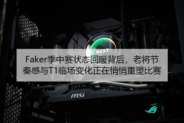 Faker季中赛状态回暖背后，老将节奏感与T1临场变化正在悄悄重塑比赛