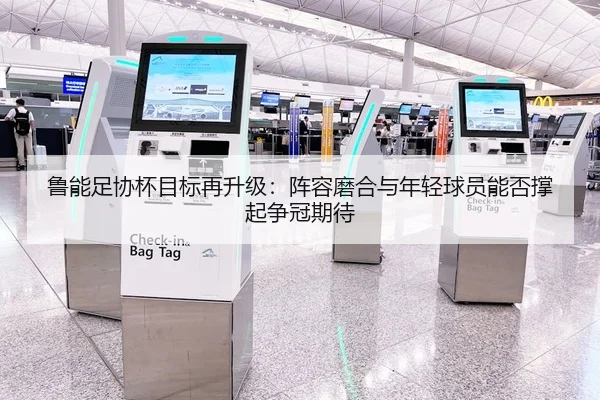 鲁能足协杯目标再升级：阵容磨合与年轻球员能否撑起争冠期待