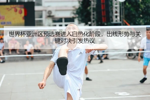 世界杯亚洲区预选赛进入白热化阶段，出线形势与关键对决引发热议